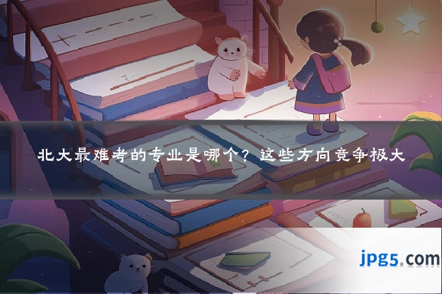 北大最难考的专业是哪个？这些方向竞争极大