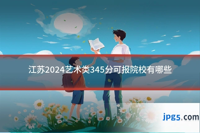 江苏2024艺术类345分可报院校有哪些