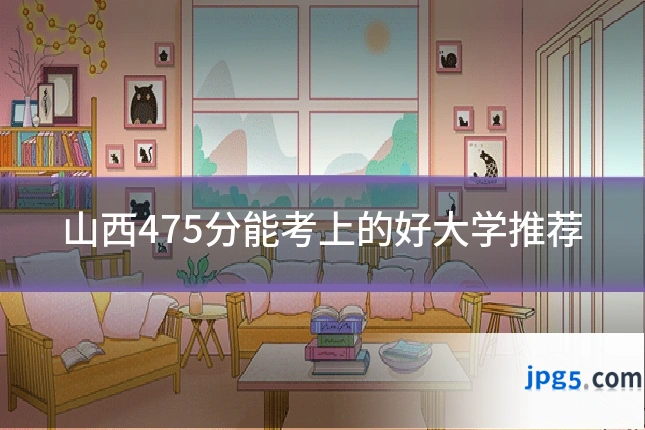 山西475分能考上的好大学推荐