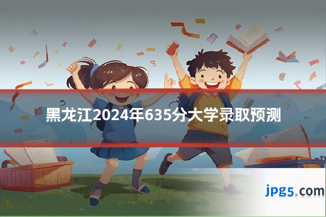 黑龙江2024年635分大学录取预测