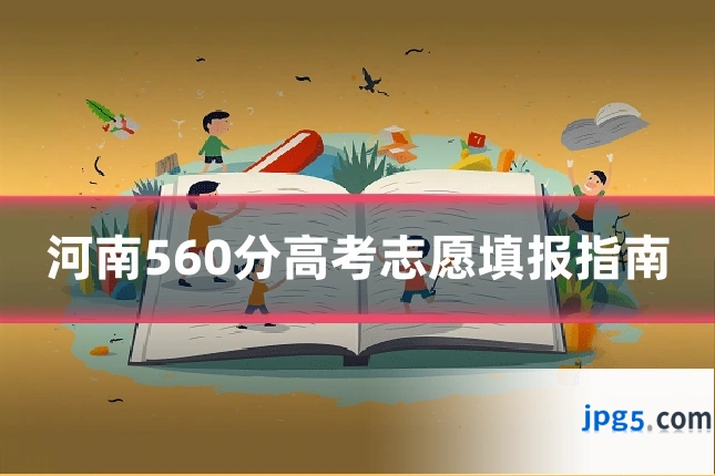 河南560分高考志愿填报指南