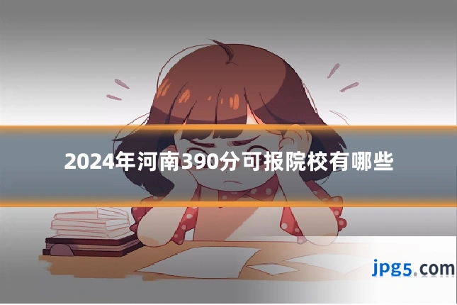 2024年河南390分可报院校有哪些