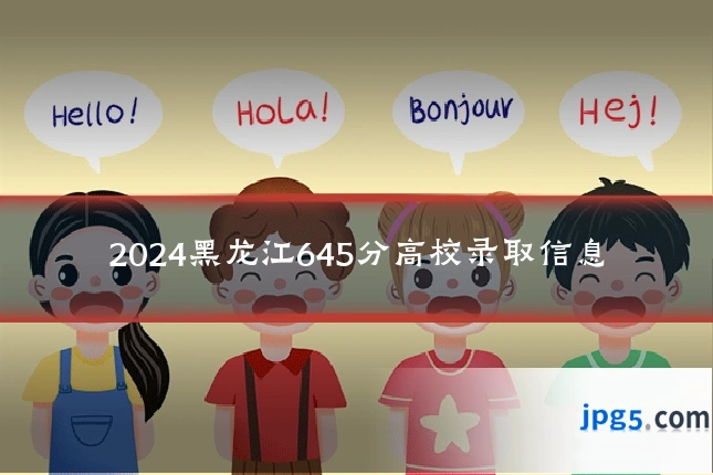 2024黑龙江645分高校录取信息