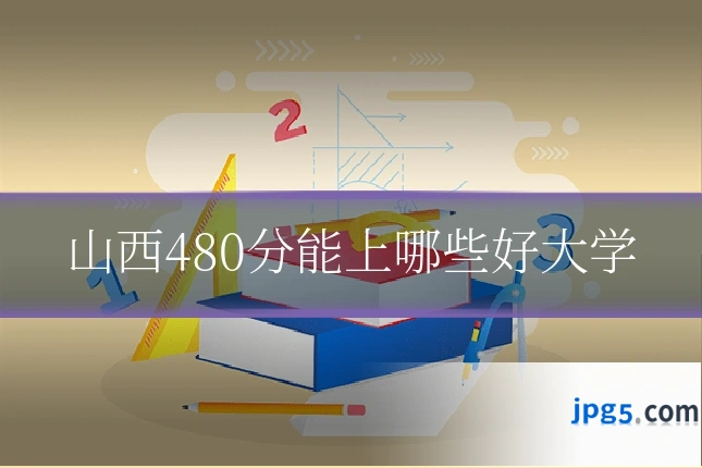 山西480分能上哪些好大学