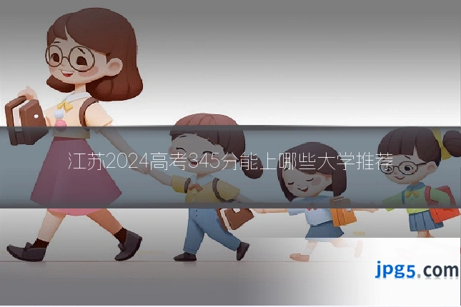 江苏2024高考345分能上哪些大学推荐