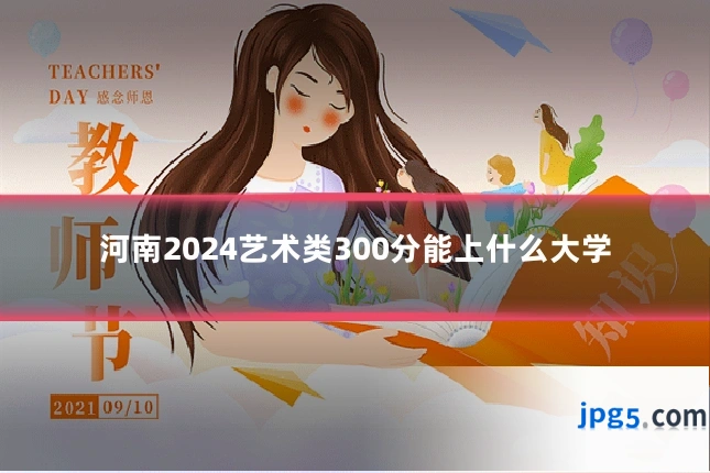 河南2024艺术类300分能上什么大学