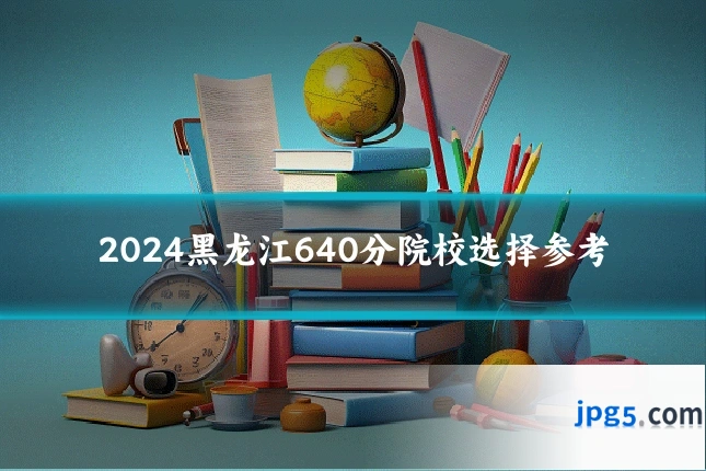 2024黑龙江640分院校选择参考