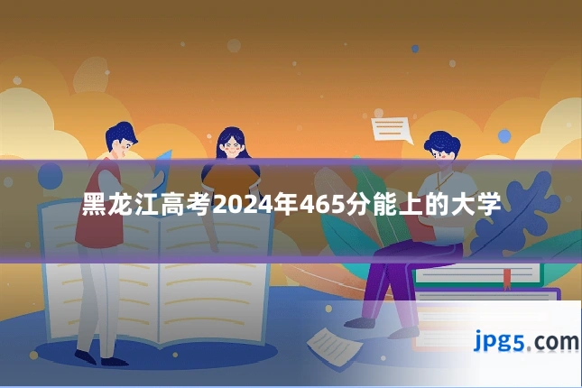 黑龙江高考2024年465分能上的大学