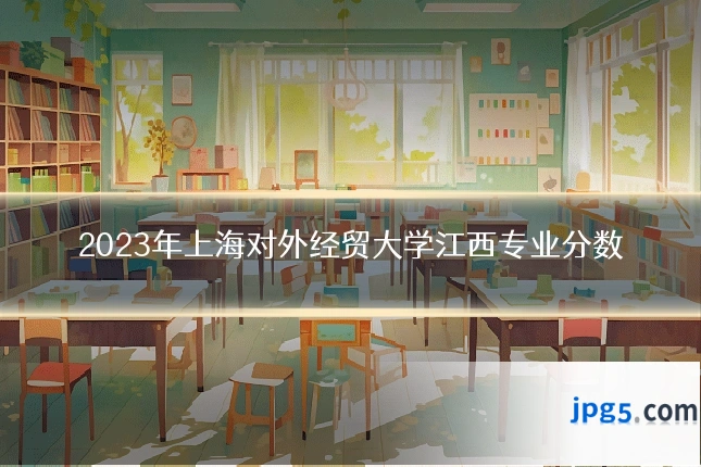 2023年上海对外经贸大学江西专业分数