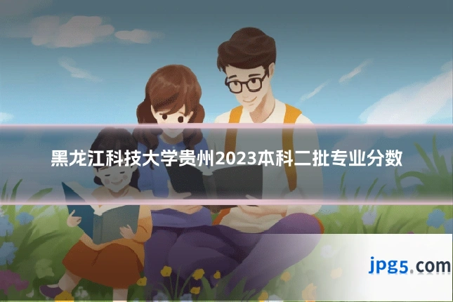 黑龙江科技大学贵州2023本科二批专业分数