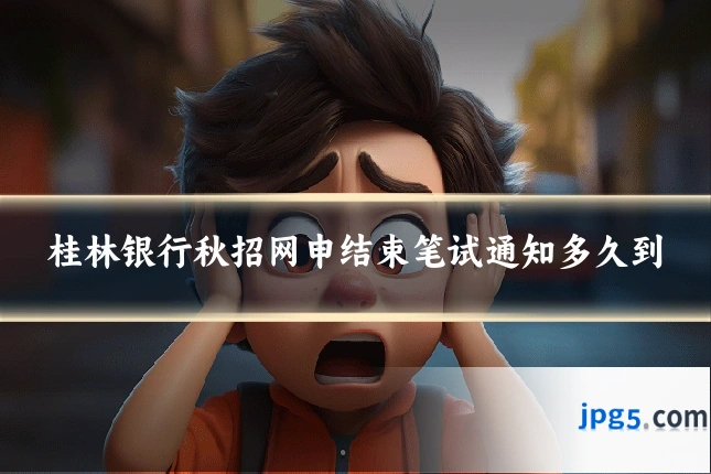 桂林银行秋招网申结束笔试通知多久到