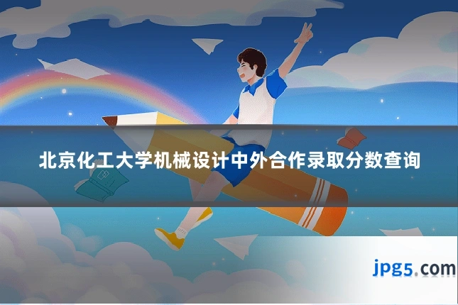 北京化工大学机械设计中外合作录取分数查询