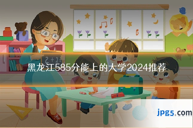 黑龙江585分能上的大学2024推荐