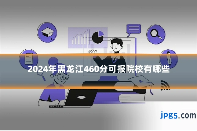 2024年黑龙江460分可报院校有哪些