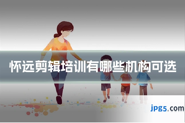 怀远剪辑培训有哪些机构可选