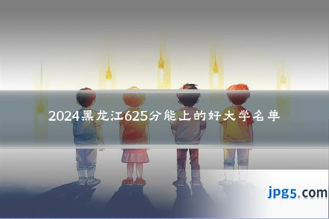 2024黑龙江625分能上的好大学名单