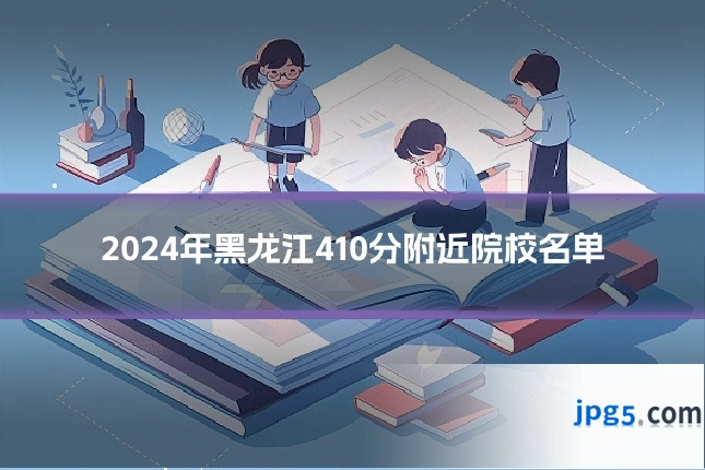 2024年黑龙江410分附近院校名单