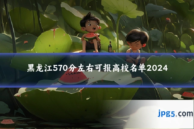 黑龙江570分左右可报高校名单2024