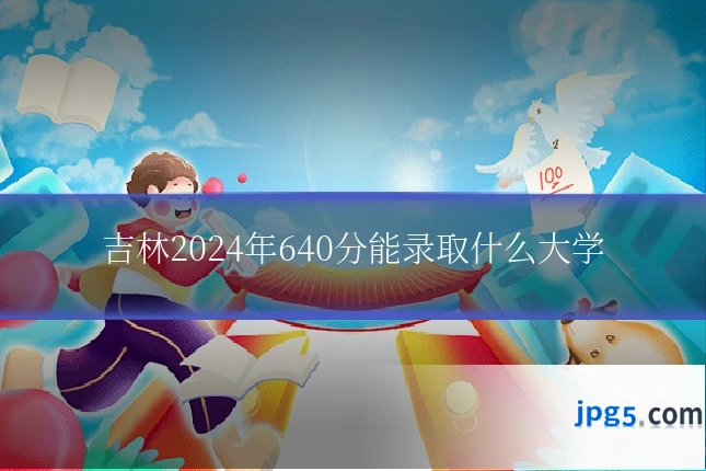 吉林2024年640分能录取什么大学
