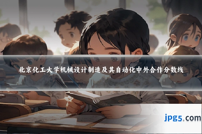 北京化工大学机械设计制造及其自动化中外合作分数线
