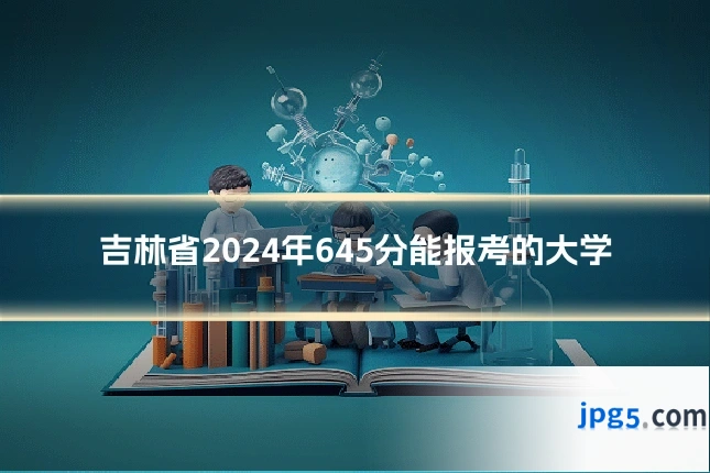吉林省2024年645分能报考的大学