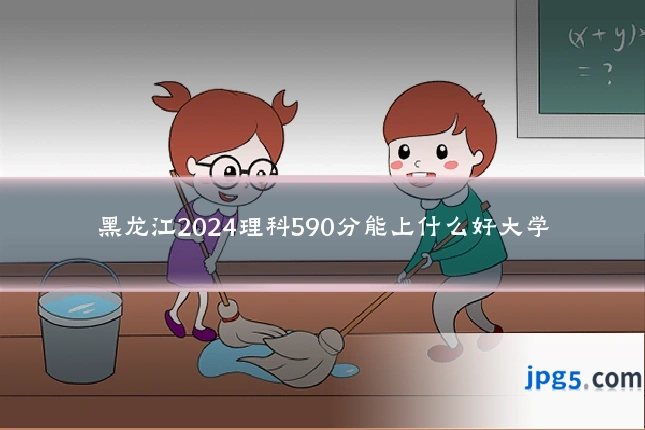 黑龙江2024理科590分能上什么好大学
