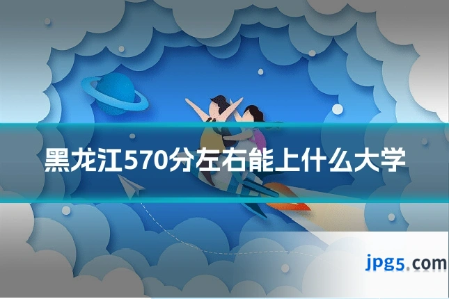 黑龙江570分左右能上什么大学