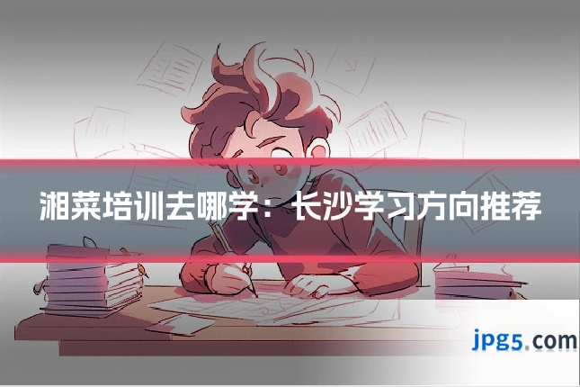 湘菜培训去哪学：长沙学习方向推荐