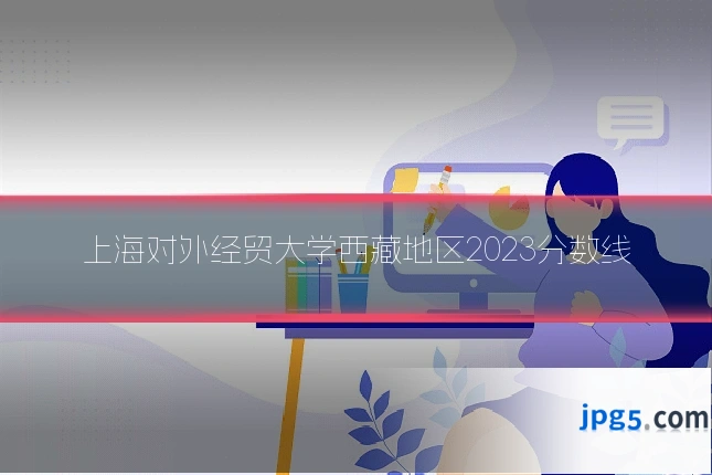 上海对外经贸大学西藏地区2023分数线