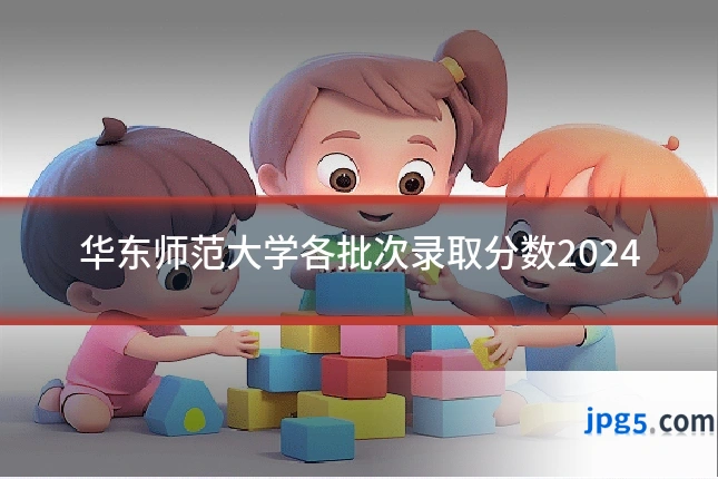 华东师范大学各批次录取分数2024