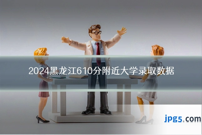 2024黑龙江610分附近大学录取数据