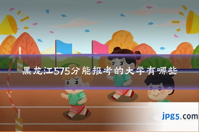 黑龙江575分能报考的大学有哪些