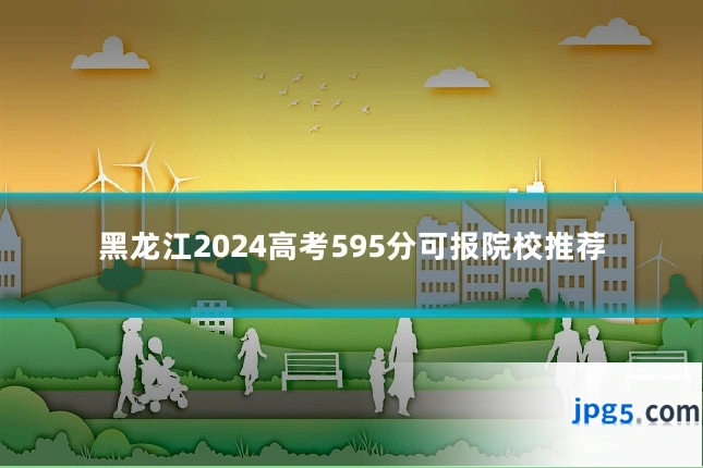 黑龙江2024高考595分可报院校推荐