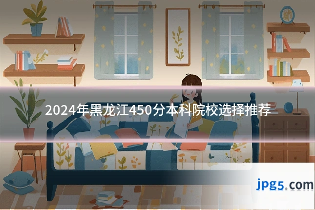 2024年黑龙江450分本科院校选择推荐