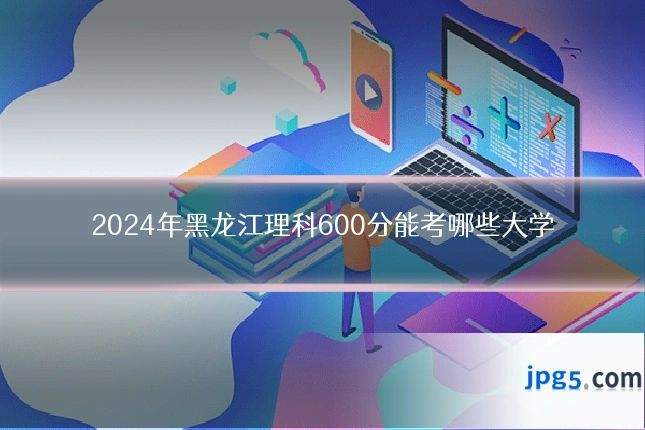 2024年黑龙江理科600分能考哪些大学