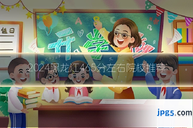 2024黑龙江465分左右院校推荐