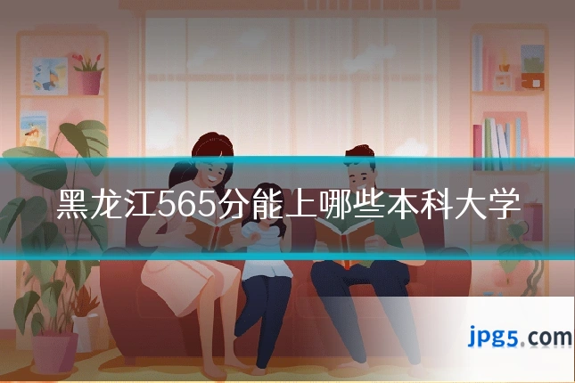 黑龙江565分能上哪些本科大学