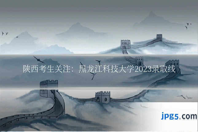 陕西考生关注:黑龙江科技大学2023录取线
