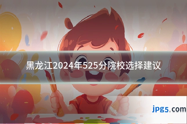 黑龙江2024年525分院校选择建议