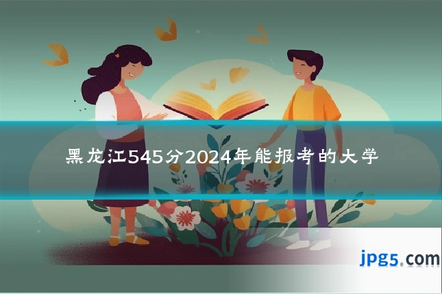 黑龙江545分2024年能报考的大学