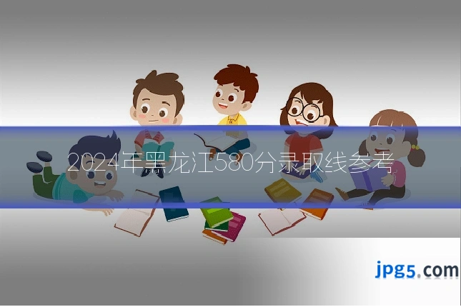 2024年黑龙江580分录取线参考