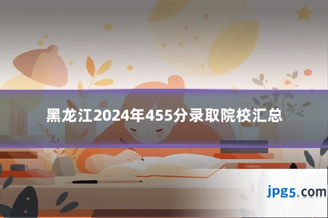 黑龙江2024年455分录取院校汇总