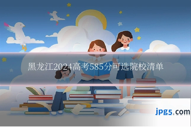 黑龙江2024高考585分可选院校清单