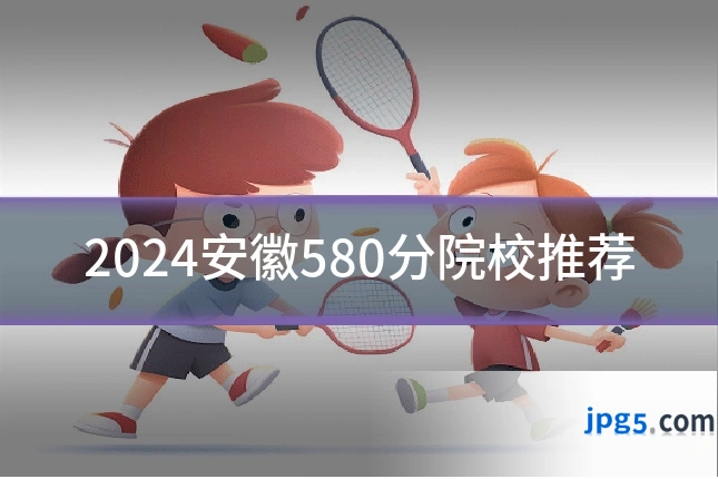 2024安徽580分院校推荐
