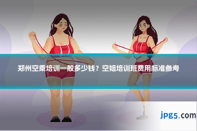 郑州空乘培训一般多少钱?空姐培训班费用标准参考