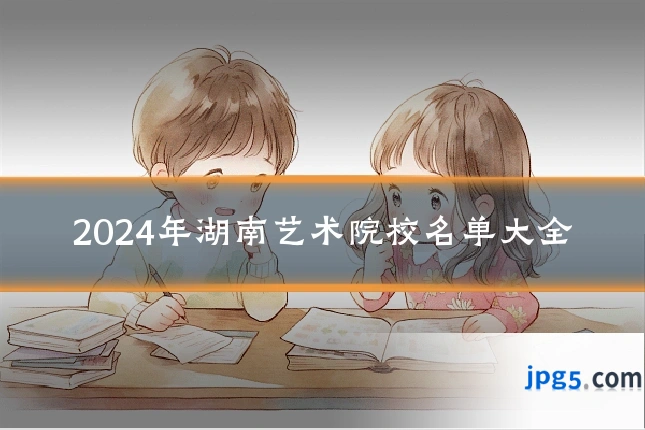 2024年湖南艺术院校名单大全