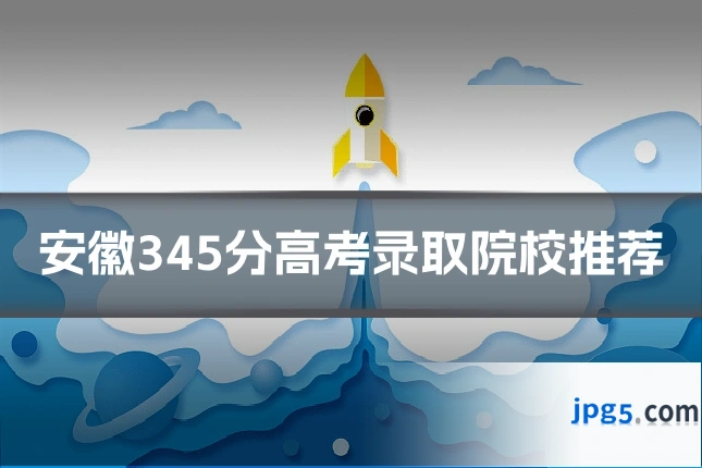 安徽345分高考录取院校推荐