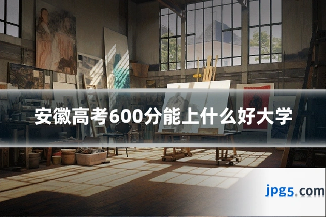 安徽高考600分能上什么好大学