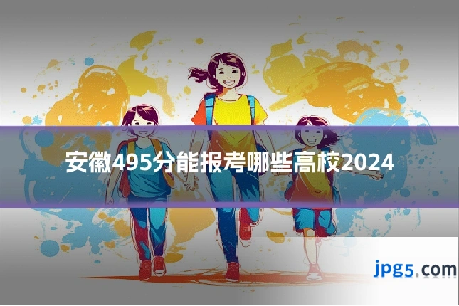 安徽495分能报考哪些高校2024