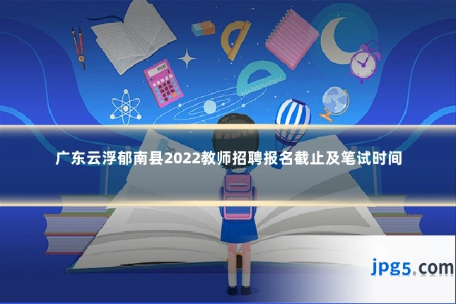 广东云浮郁南县2022教师招聘报名截止及笔试时间